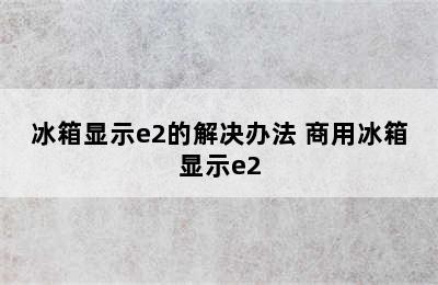 冰箱显示e2的解决办法 商用冰箱显示e2